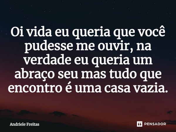 ⁠Oi vida eu queria que você pudesse me ouvir, na verdade eu queria um abraço seu mas tudo que encontro é uma casa vazia.... Frase de Andriele Freitas.