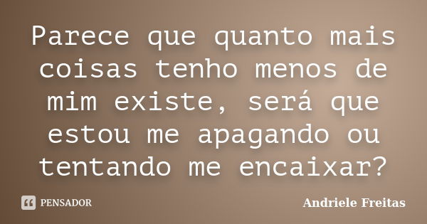 Parece que quanto mais coisas tenho menos de mim existe, será que estou me apagando ou tentando me encaixar?... Frase de Andriele Freitas.