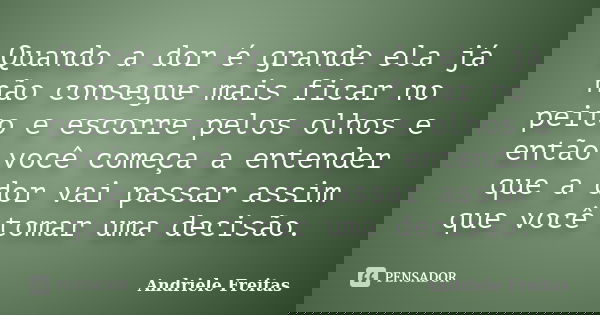 Quando a dor é grande ela já não consegue mais ficar no peito e escorre pelos olhos e então você começa a entender que a dor vai passar assim que você tomar uma... Frase de Andriele Freitas.