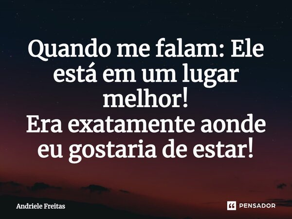 ⁠Quando me falam: Ele está em um lugar melhor! Era exatamente aonde eu gostaria de estar!... Frase de Andriele Freitas.