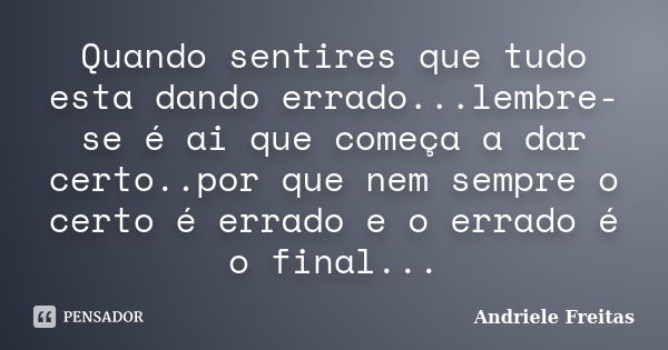 Quando sentires que tudo esta dando errado...lembre-se é ai que começa a dar certo..por que nem sempre o certo é errado e o errado é o final...... Frase de Andriele Freitas.