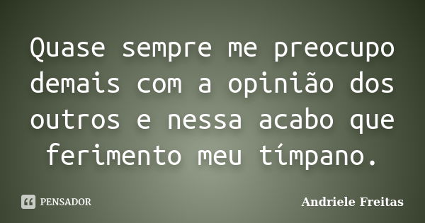 Quase sempre me preocupo demais com a opinião dos outros e nessa acabo que ferimento meu tímpano.... Frase de Andriele Freitas.