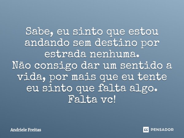 Sabe, eu sinto que estou andando sem destino por estrada nenhuma. Não consigo dar um sentido a vida, por mais que eu tente eu sinto que falta algo. Falta vc!⁠... Frase de Andriele Freitas.