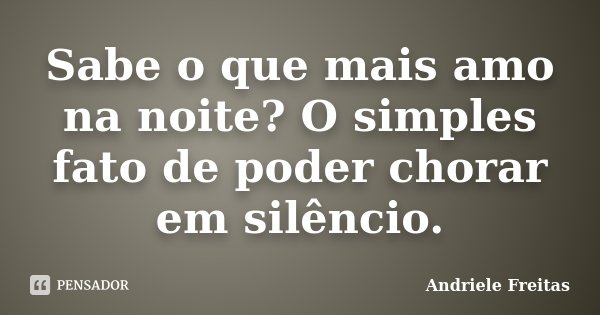 Sabe o que mais amo na noite? O simples fato de poder chorar em silêncio.... Frase de Andriele Freitas.