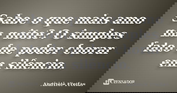 Sabe o que mais amo na noite? O simples fato de poder chorar em silêncio.... Frase de Andriele Freitas.
