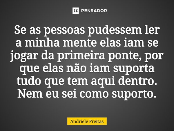 ⁠Se as pessoas pudessem ler a minha mente elas iam se jogar da primeira ponte, por que elas não iam suporta tudo que tem aqui dentro. Nem eu sei como suporto.... Frase de Andriele Freitas.