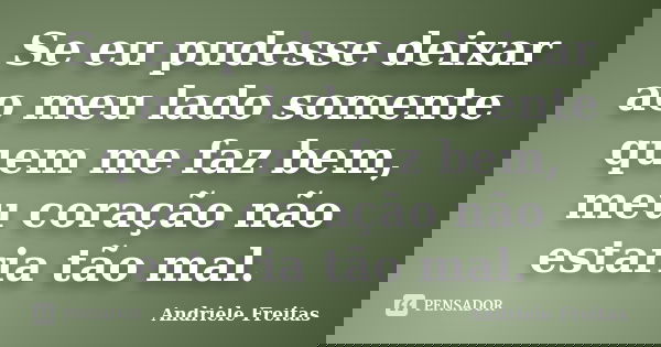 Se eu pudesse deixar ao meu lado somente quem me faz bem, meu coração não estaria tão mal.... Frase de Andriele Freitas.