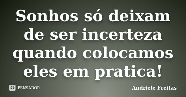 Sonhos só deixam de ser incerteza quando colocamos eles em pratica!... Frase de Andriele Freitas.