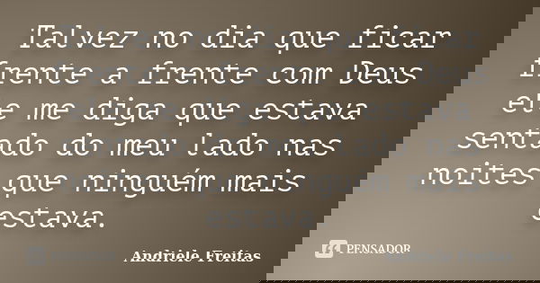 Talvez no dia que ficar frente a frente com Deus ele me diga que estava sentado do meu lado nas noites que ninguém mais estava.... Frase de Andriele Freitas.