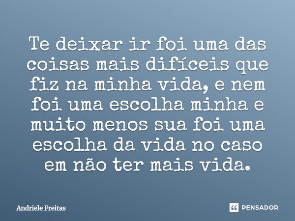 ⁠Te deixar ir foi uma das coisas mais difíceis que fiz na minha vida, e nem foi uma escolha minha e muito menos sua foi uma escolha da vida no caso em não ter m... Frase de Andriele Freitas.