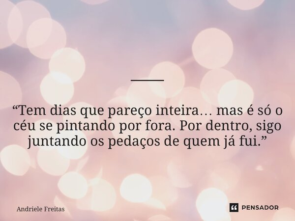 ⸻ “Tem dias que pareço inteira… mas é só o céu se pintando por fora. Por dentro, sigo juntando os pedaços de quem já fui.”... Frase de Andriele Freitas.