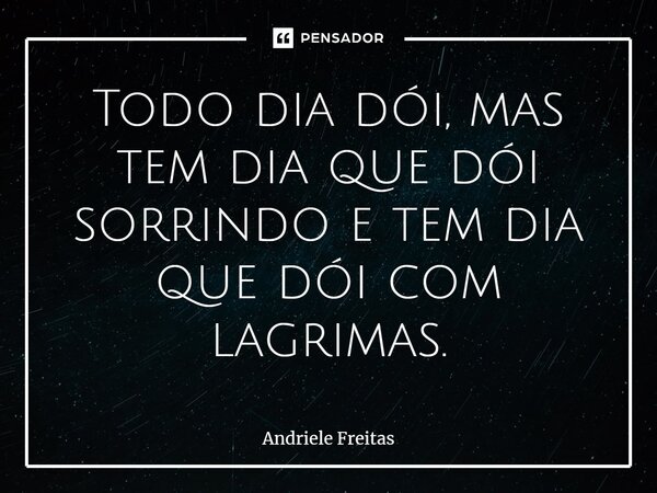 ⁠Todo dia dói, mas tem dia que dói sorrindo e tem dia que dói com lagrimas.... Frase de Andriele Freitas.