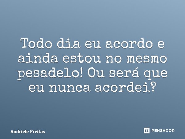 ⁠Todo dia eu acordo e ainda estou no mesmo pesadelo! Ou será que eu nunca acordei?... Frase de Andriele Freitas.