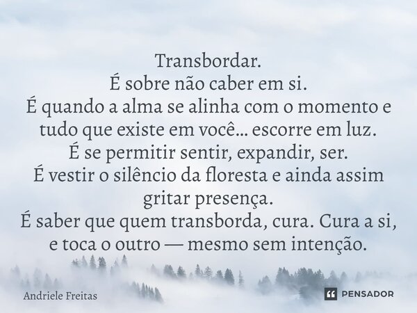 Transbordar. É sobre não caber em si. É quando a alma se alinha com o momento e tudo que existe em você… escorre em luz. É se permitir sentir, expandir, ser. É... Frase de Andriele Freitas.