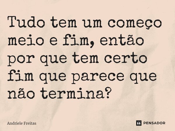 Tudo tem um começo meio e fim, então por que tem certo fim que parece que não termina? ⁠... Frase de Andriele Freitas.