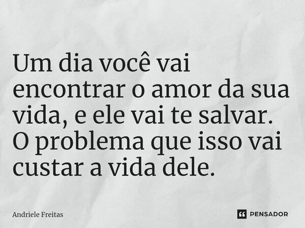 ⁠Um dia você vai encontrar o amor da sua vida, e ele vai te salvar. O problema que isso vai custar a vida dele.... Frase de Andriele Freitas.