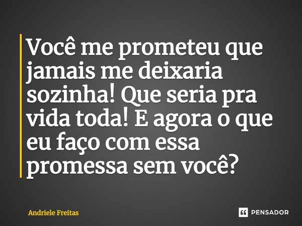 Você me prometeu que jamais me deixaria sozinha! Que seria pra vida toda! E agora o que eu faço com essa promessa sem você?... Frase de Andriele Freitas.