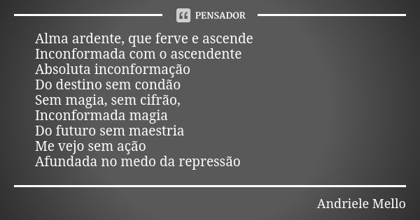 Alma ardente, que ferve e ascende Inconformada com o ascendente Absoluta inconformação Do destino sem condão Sem magia, sem cifrão, Inconformada magia Do futuro... Frase de Andriele Mello.