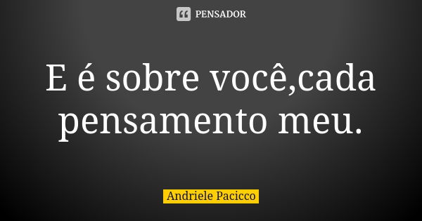 E é sobre você,cada pensamento meu.... Frase de Andriele Pacicco.