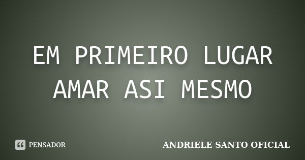 EM PRIMEIRO LUGAR AMAR ASI MESMO... Frase de ANDRIELE SANTO OFICIAL.