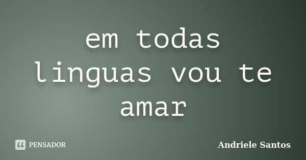 em todas linguas vou te amar... Frase de ANDRIELE SANTOS.