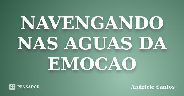 NAVENGANDO NAS AGUAS DA EMOCAO... Frase de ANDRIELE SANTOS.