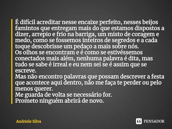 É difícil acreditar nesse encaixe perfeito, nesses beijos famintos que entregam mais do que estamos dispostos a dizer, arrepio e frio na barriga, um misto de co... Frase de Andriele silva.