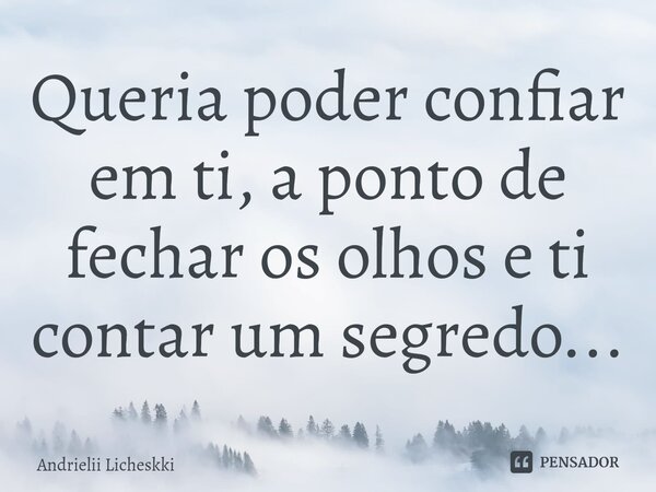 Queria poder confiar em ti, a ponto de fechar os olhos e ti contar um segredo...... Frase de Andrielii Licheskki.