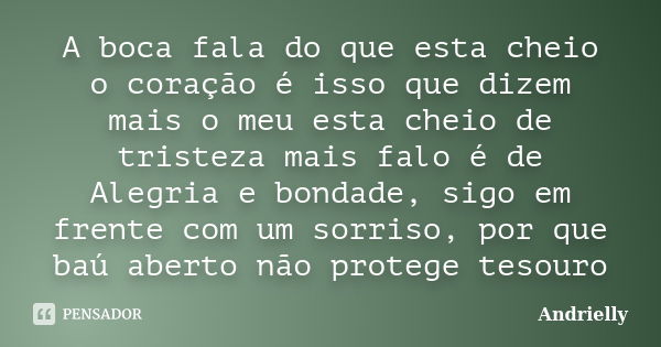 A boca fala do que esta cheio o coração é isso que dizem mais o meu esta cheio de tristeza mais falo é de Alegria e bondade, sigo em frente com um sorriso, por ... Frase de Andrielly.