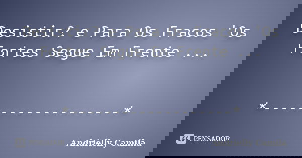 Desistir? e Para Os Fracos 'Os Fortes Segue Em Frente ... *-------------------*... Frase de Andrielly Camila.