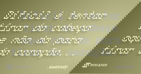Difícil é tentar tirar da cabeça oque não da para tirar do coração...... Frase de Andrielly.