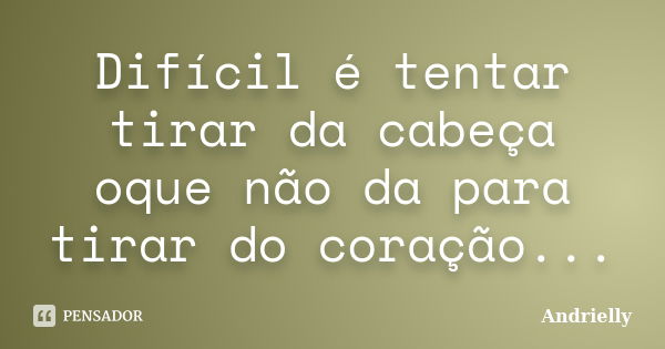 Difícil é tentar tirar da cabeça oque não da para tirar do coração...... Frase de Andrielly.