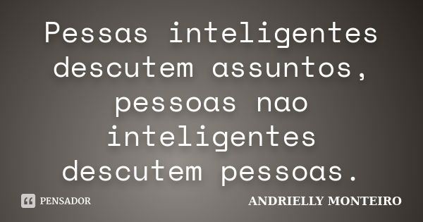 Pessas inteligentes descutem assuntos, pessoas nao inteligentes descutem pessoas.... Frase de ANDRIELLY MONTEIRO.