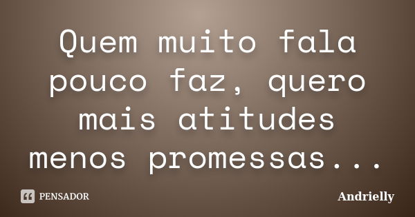 Quem muito fala pouco faz, quero mais atitudes menos promessas...... Frase de Andrielly.