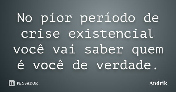 No pior período de crise existencial você vai saber quem é você de verdade.... Frase de Andrik.