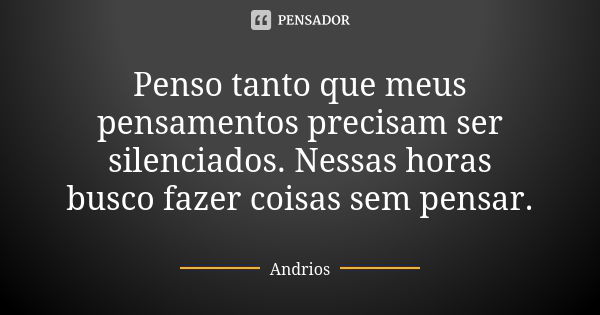 Penso tanto que meus pensamentos precisam ser silenciados. Nessas horas busco fazer coisas sem pensar.... Frase de Andrios.