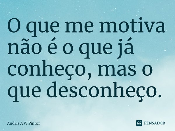 ⁠O que me motiva não é o que já conheço, mas o que desconheço.... Frase de Andris A W Pintor.