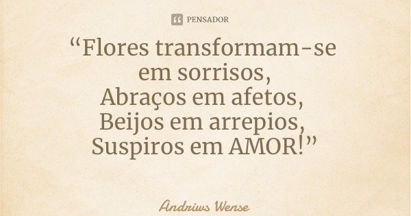 “Flores transformam-se em sorrisos, Abraços em afetos, Beijos em arrepios, Suspiros em AMOR!”... Frase de Andriws Wense.