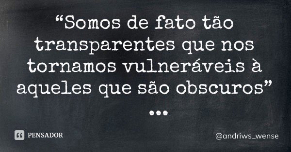 “Somos de fato tão transparentes que nos tornamos vulneráveis à aqueles que são obscuros”... Frase de andriws_wense.
