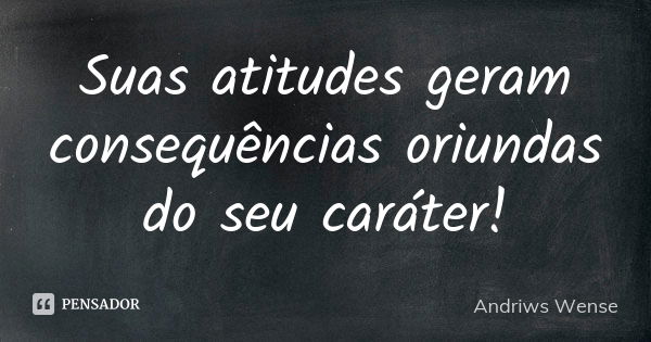 Suas atitudes geram consequências oriundas do seu caráter!... Frase de Andriws Wense.