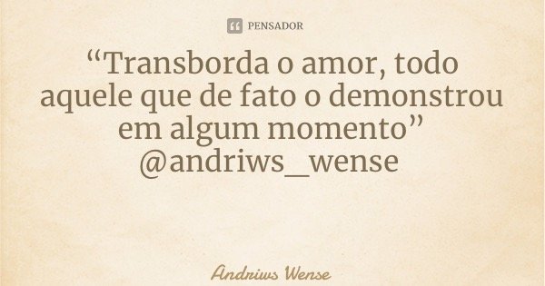 “Transborda o amor, todo aquele que de fato o demonstrou em algum momento” @andriws_wense... Frase de Andriws Wense.