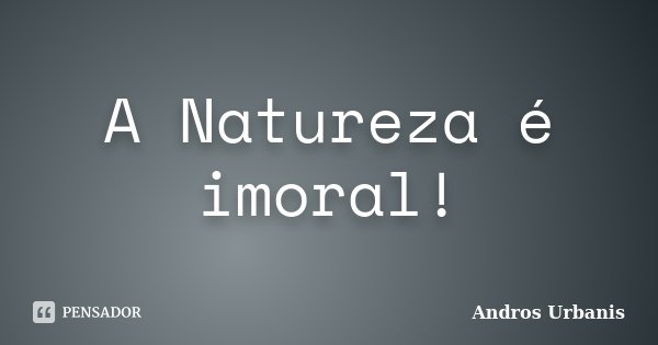 A Natureza é imoral!... Frase de Andros Urbanis.