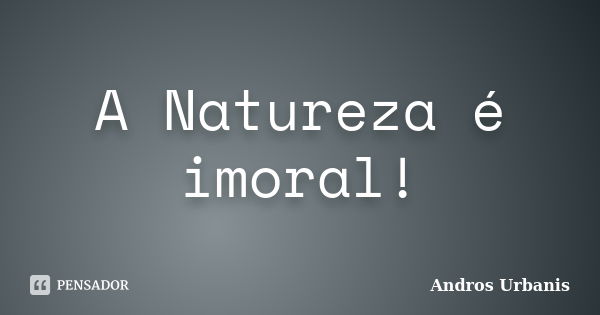 A Natureza é imoral!... Frase de Andros Urbanis.