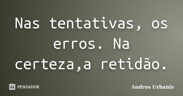 Nas tentativas, os erros. Na certeza,a retidão.... Frase de Andros Urbanis.