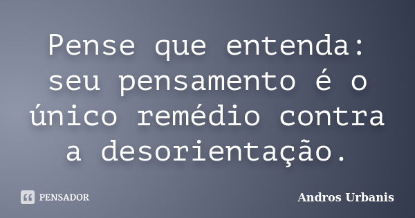 Pense que entenda: seu pensamento é o único remédio contra a desorientação.... Frase de Andros Urbanis.