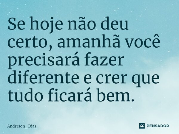 ⁠Se hoje não deu certo, amanhã você precisará fazer diferente e crer que tudo ficará bem.... Frase de Andrrson_Dias.