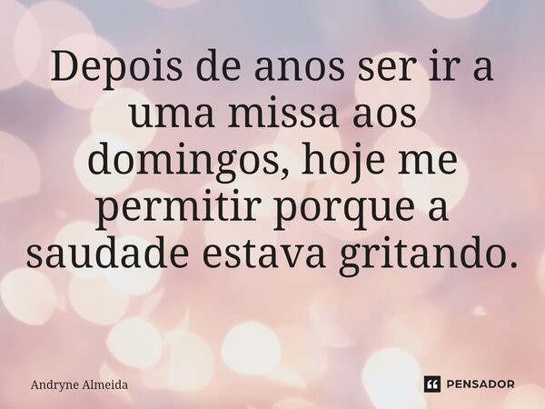Depois de anos ser ir a uma missa aos domingos, hoje me permitir porque a saudade estava gritando. ⁠... Frase de Andryne Almeida.