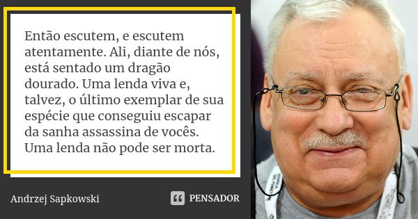 Então escutem, e escutem atentamente. Ali, diante de nós, está sentado um dragão dourado. Uma lenda viva e, talvez, o último exemplar de sua espécie que consegu... Frase de Andrzej Sapkowski.