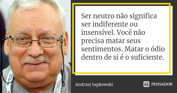 Ser neutro não significa ser indiferente ou insensível. Você não precisa matar seus sentimentos. Matar o ódio dentro de si é o suficiente.... Frase de Andrzej Sapkowski.