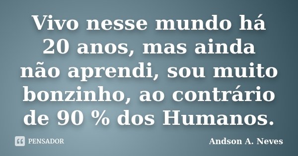 Vivo nesse mundo há 20 anos, mas ainda não aprendi, sou muito bonzinho, ao contrário de 90 % dos Humanos.... Frase de Andson A. Neves.